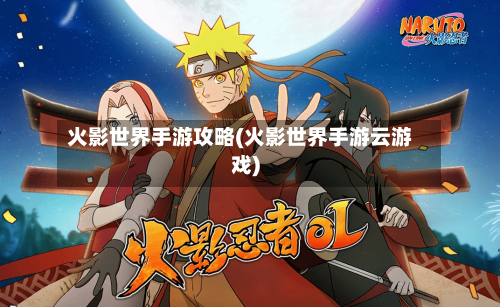火影世界手游攻略(火影世界手游云游戏)-第2张图片