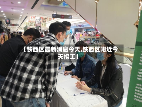 【铁西区最新消息今天,铁西区附近今天招工】-第2张图片