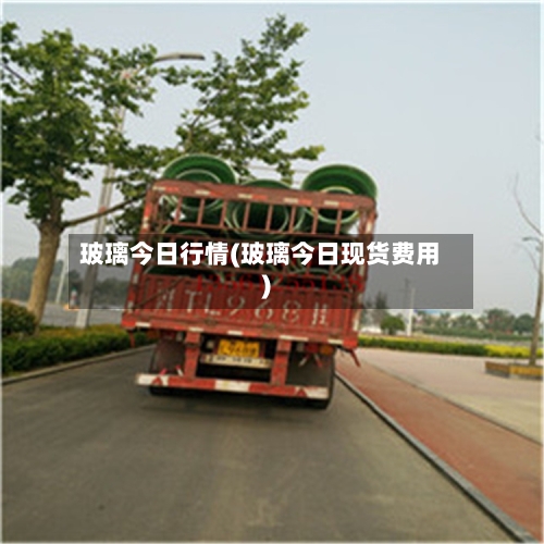 玻璃今日行情(玻璃今日现货费用)
