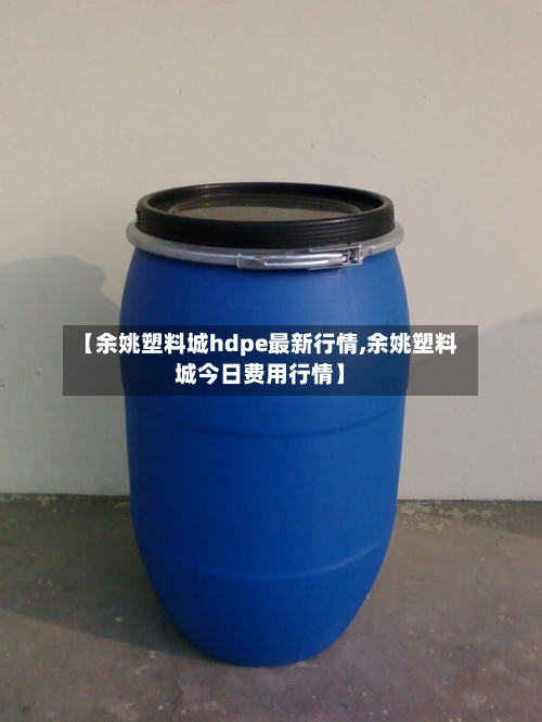 【余姚塑料城hdpe最新行情,余姚塑料城今日费用行情】