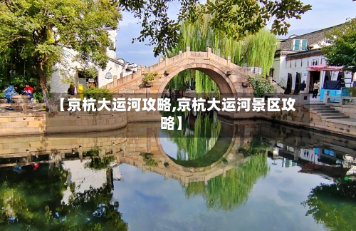 【京杭大运河攻略,京杭大运河景区攻略】-第2张图片