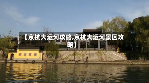 【京杭大运河攻略,京杭大运河景区攻略】-第1张图片