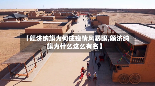 【额济纳旗为何成疫情风暴眼,额济纳旗为什么这么有名】