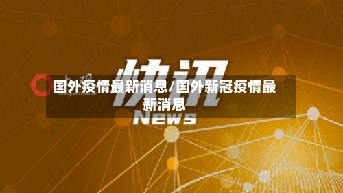 国外疫情最新消息/国外新冠疫情最新消息
