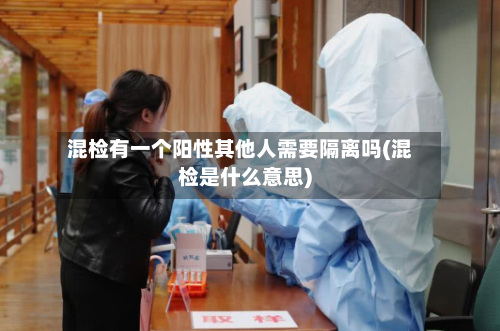 混检有一个阳性其他人需要隔离吗(混检是什么意思)