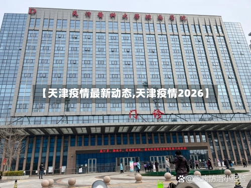 【天津疫情最新动态,天津疫情2026】-第2张图片