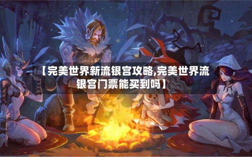 【完美世界新流银宫攻略,完美世界流银宫门票能买到吗】
