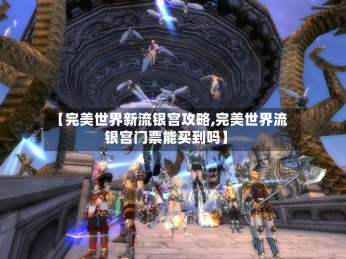 【完美世界新流银宫攻略,完美世界流银宫门票能买到吗】-第2张图片