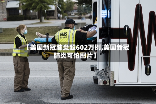 【美国新冠肺炎超602万例,美国新冠肺炎可怕图片】