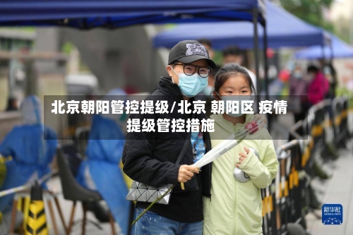 北京朝阳管控提级/北京 朝阳区 疫情 提级管控措施