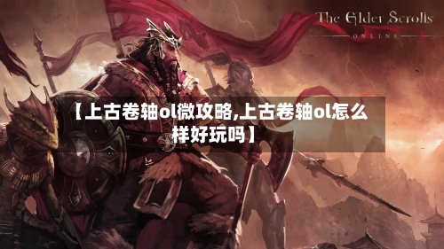 【上古卷轴ol微攻略,上古卷轴ol怎么样好玩吗】-第1张图片