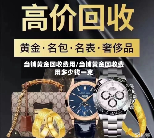 当铺黄金回收费用/当铺黄金回收费用多少钱一克-第2张图片