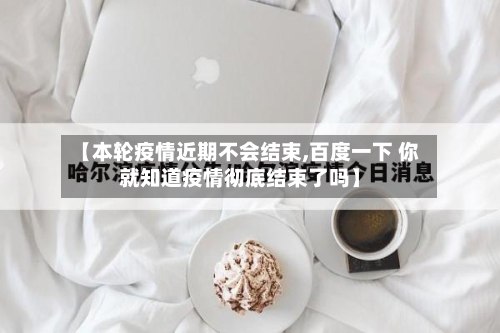【本轮疫情近期不会结束,百度一下 你就知道疫情彻底结束了吗】