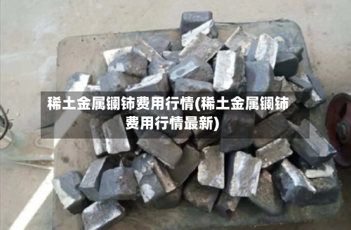 稀土金属镧铈费用行情(稀土金属镧铈费用行情最新)