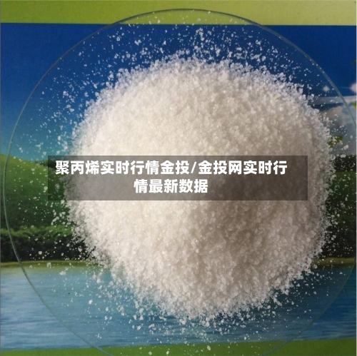 聚丙烯实时行情金投/金投网实时行情最新数据