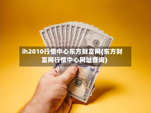 ih2010行情中心东方财富网(东方财富网行情中心网址查询)-第2张图片