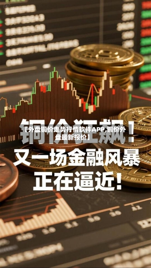 【外盘铜价走势行情软件APP,铜价外盘最新报价】-第3张图片