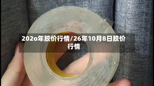 202o年胶价行情/26年10月8日胶价行情