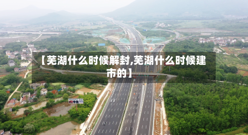 【芜湖什么时候解封,芜湖什么时候建市的】