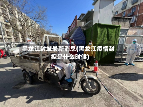 黑龙江封城最新消息(黑龙江疫情封控是什么时候)