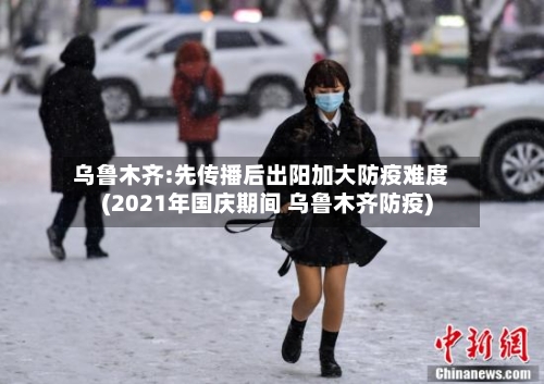 乌鲁木齐:先传播后出阳加大防疫难度(2021年国庆期间 乌鲁木齐防疫)-第2张图片
