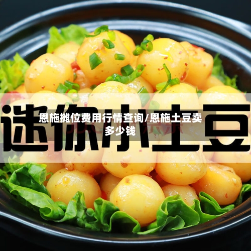 恩施摊位费用行情查询/恩施土豆卖多少钱-第2张图片