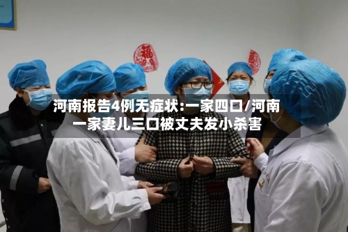 河南报告4例无症状:一家四口/河南一家妻儿三口被丈夫发小杀害