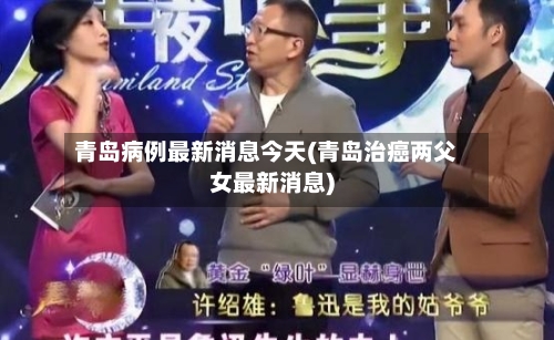 青岛病例最新消息今天(青岛治癌两父女最新消息)-第3张图片