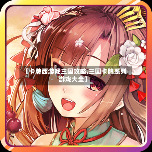 【卡牌西游戏三国攻略,三国卡牌系列游戏大全】