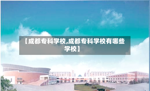 【成都专科学校,成都专科学校有哪些学校】-第2张图片
