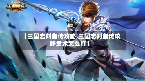 【三国志刘备传攻略,三国志刘备传攻略袁术怎么打】