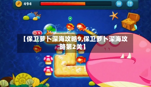 【保卫萝卜深海攻略9,保卫萝卜深海攻略第2关】-第3张图片