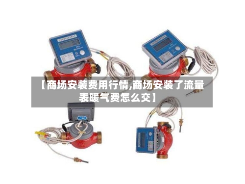 【商场安装费用行情,商场安装了流量表暖气费怎么交】-第2张图片
