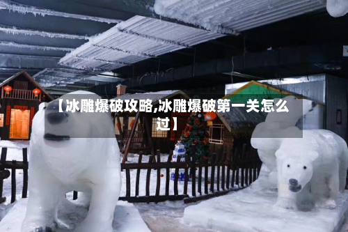 【冰雕爆破攻略,冰雕爆破第一关怎么过】-第3张图片
