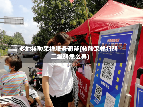 多地核酸采样服务调整(核酸采样扫码二维码怎么弄)-第2张图片