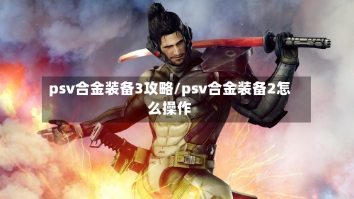 psv合金装备3攻略/psv合金装备2怎么操作
