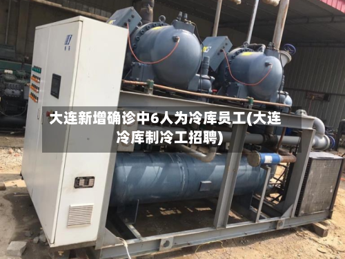 大连新增确诊中6人为冷库员工(大连冷库制冷工招聘)