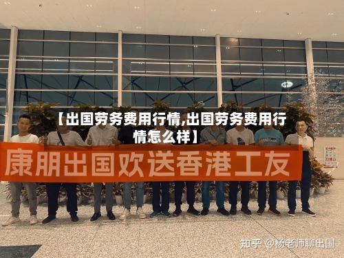 【出国劳务费用行情,出国劳务费用行情怎么样】