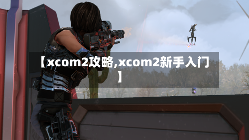 【xcom2攻略,xcom2新手入门】-第2张图片