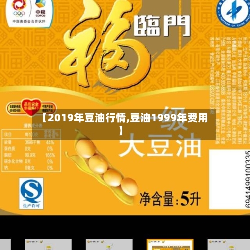 【2019年豆油行情,豆油1999年费用】-第3张图片