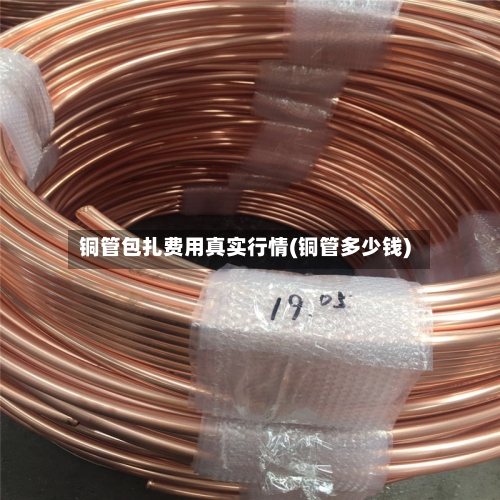 铜管包扎费用真实行情(铜管多少钱)