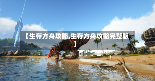 【生存方舟攻略,生存方舟攻略完整版】