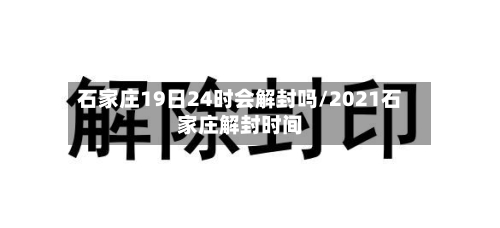 石家庄19日24时会解封吗/2021石家庄解封时间