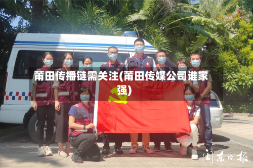 莆田传播链需关注(莆田传媒公司谁家强)-第3张图片