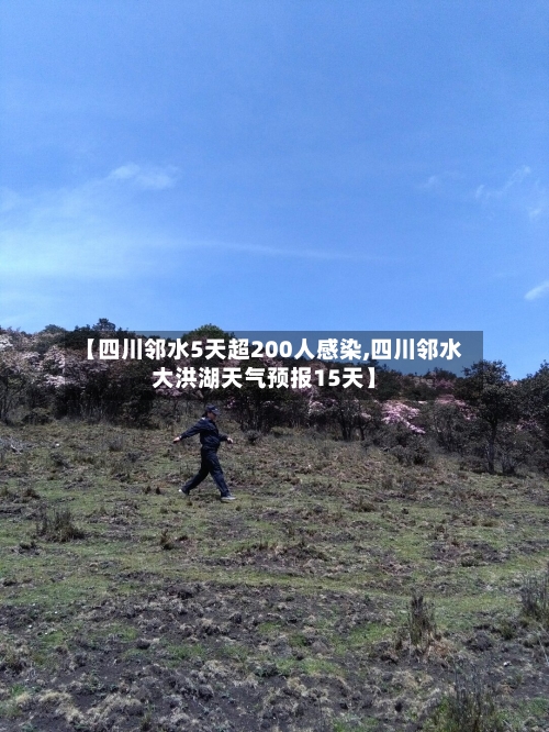 【四川邻水5天超200人感染,四川邻水大洪湖天气预报15天】