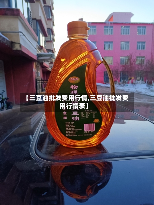 【三豆油批发费用行情,三豆油批发费用行情表】