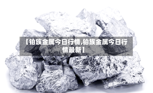 【铂族金属今日行情,铂族金属今日行情最新】-第3张图片
