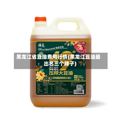 黑龙江省豆油费用行情(黑龙江豆油最出名三个牌子)