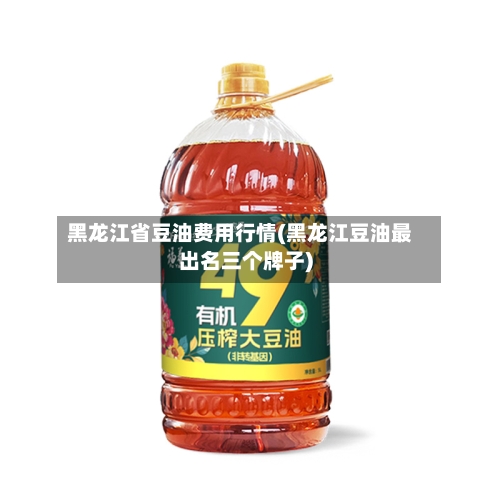黑龙江省豆油费用行情(黑龙江豆油最出名三个牌子)-第3张图片