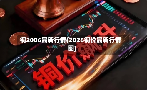 铜2006最新行情(2026铜价最新行情图)